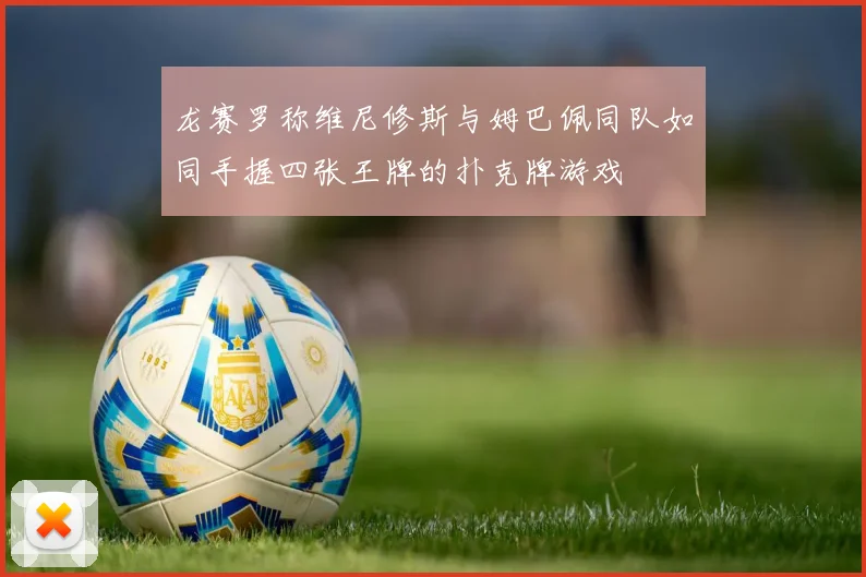 龙赛罗称维尼修斯与姆巴佩同队如同手握四张王牌的扑克牌游戏