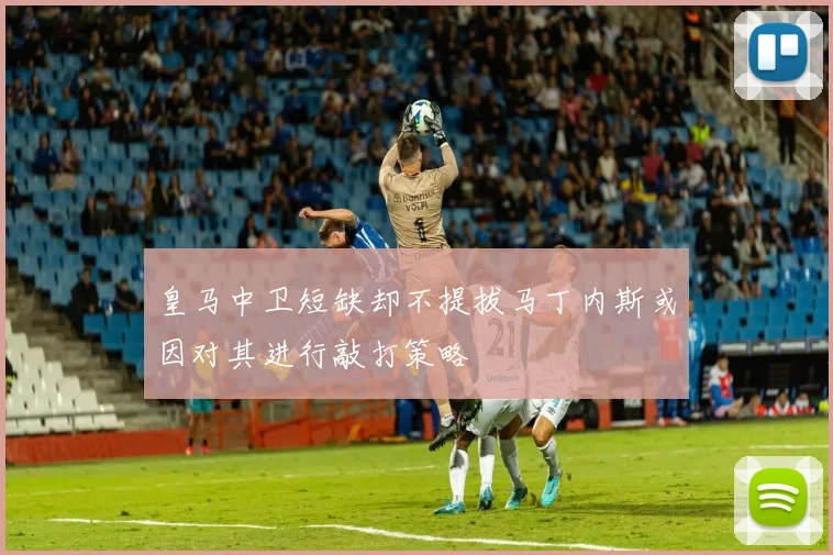 皇马中卫短缺却不提拔马丁内斯或因对其进行敲打策略