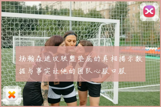 杨瀚森进攻联盟垫底的真相揭示数据与事实让他的团队心服口服